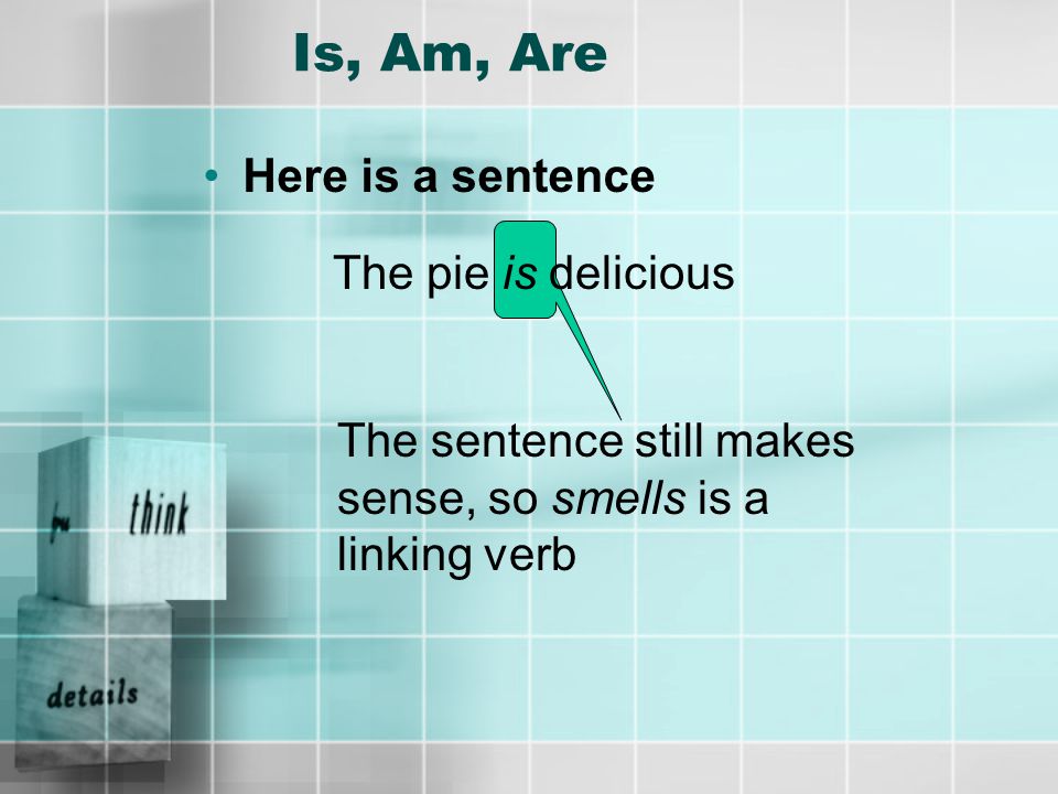 Is, Am, Are Here is a sentence The pie smells delicious If we think smells is a linking verb, let’s substitute one of our words and see if it still makes sense