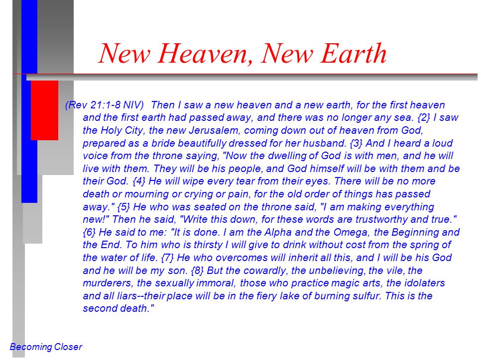 Becoming Closer New Heaven, New Earth (Rev 21:1-8 NIV) Then I saw a new heaven and a new earth, for the first heaven and the first earth had passed away, and there was no longer any sea.