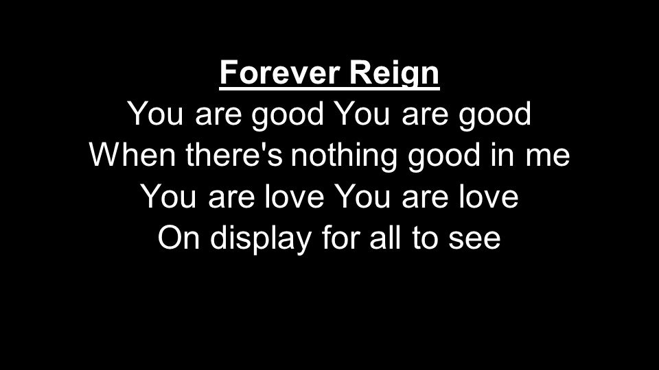 Forever Reign You are good When there s nothing good in me You are love On display for all to see Forever Reign You are good When there s nothing good in me You are love On display for all to see
