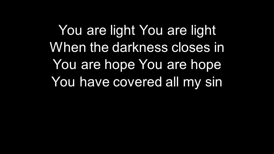 You are light When the darkness closes in You are hope You have covered all my sin You are light When the darkness closes in You are hope You have covered all my sin