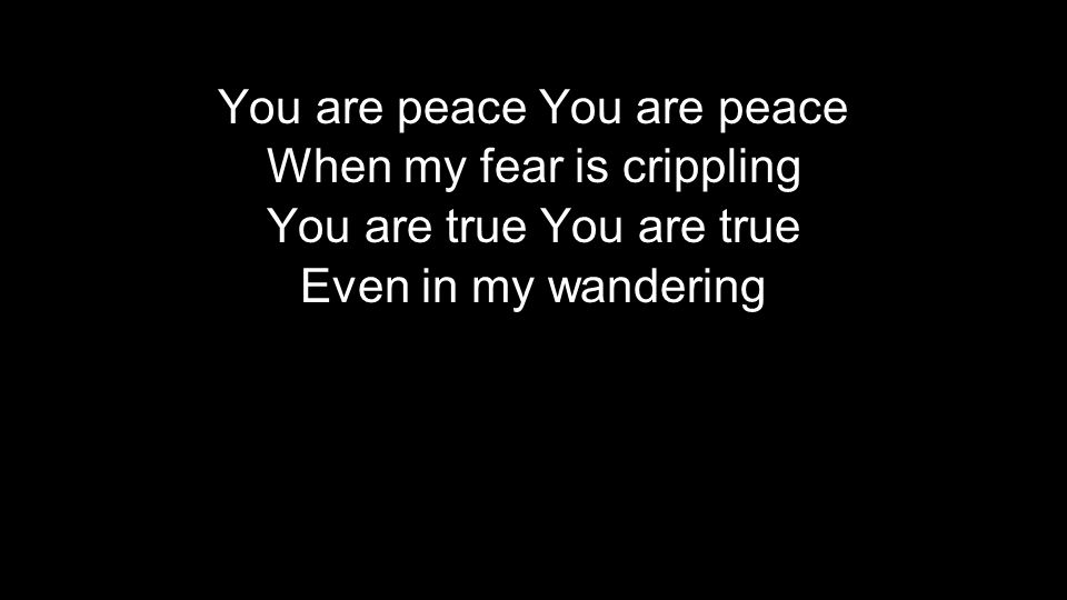 You are peace When my fear is crippling You are true Even in my wandering You are peace When my fear is crippling You are true Even in my wandering