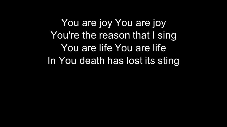 You are joy You re the reason that I sing You are life In You death has lost its sting You are joy You re the reason that I sing You are life In You death has lost its sting