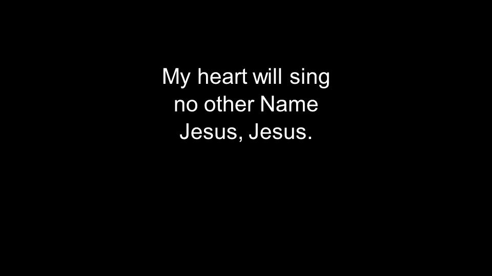 My heart will sing no other Name Jesus, Jesus. My heart will sing no other Name Jesus, Jesus.
