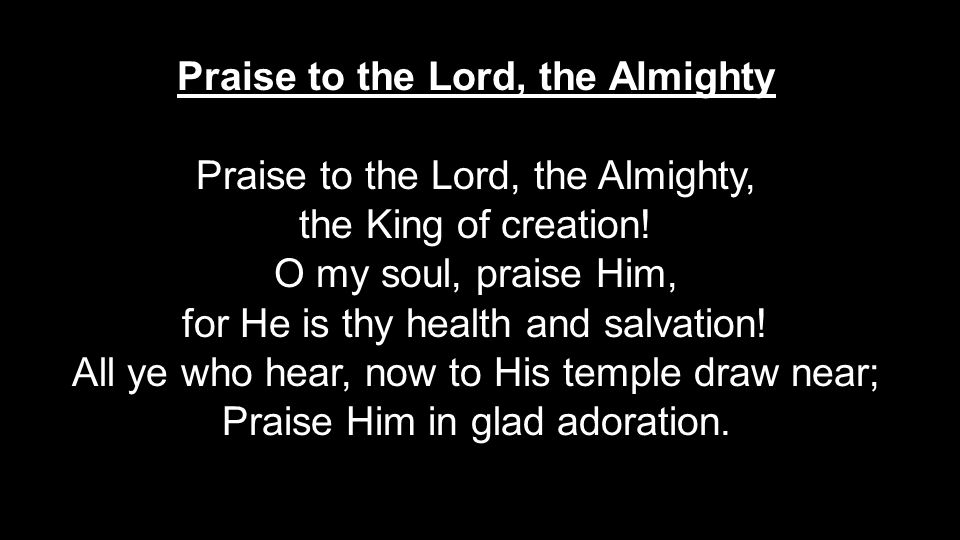 Praise to the Lord, the Almighty Praise to the Lord, the Almighty, the King of creation.