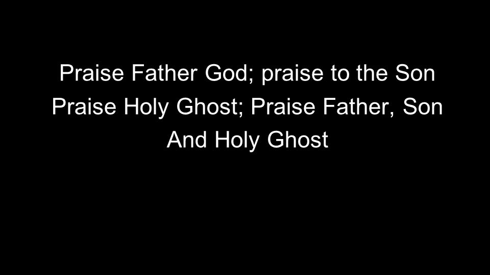Praise Father God; praise to the Son Praise Holy Ghost; Praise Father, Son And Holy Ghost
