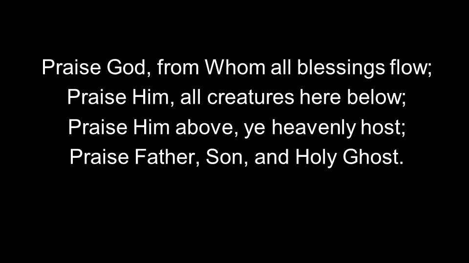 Praise God, from Whom all blessings flow; Praise Him, all creatures here below; Praise Him above, ye heavenly host; Praise Father, Son, and Holy Ghost.