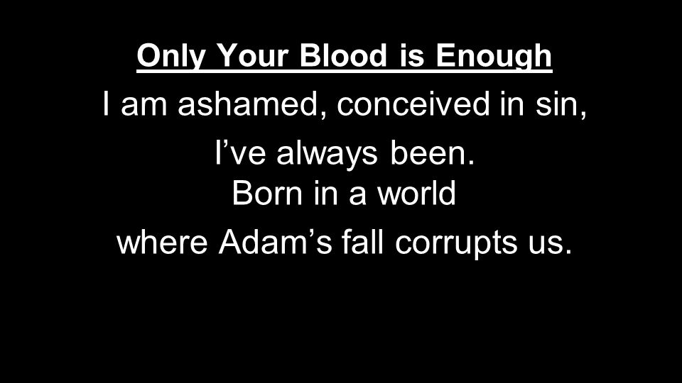 Only Your Blood is Enough I am ashamed, conceived in sin, I’ve always been.
