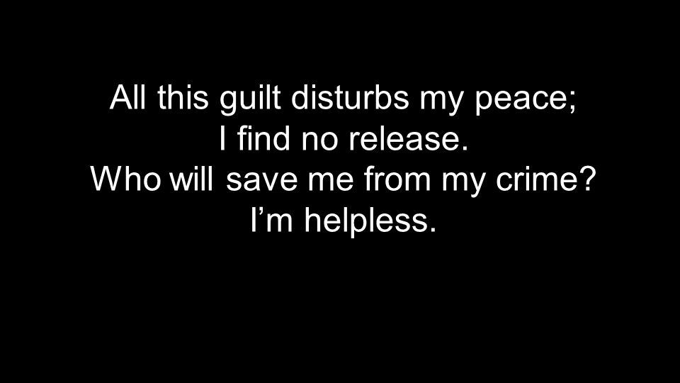 All this guilt disturbs my peace; I find no release. Who will save me from my crime I’m helpless.