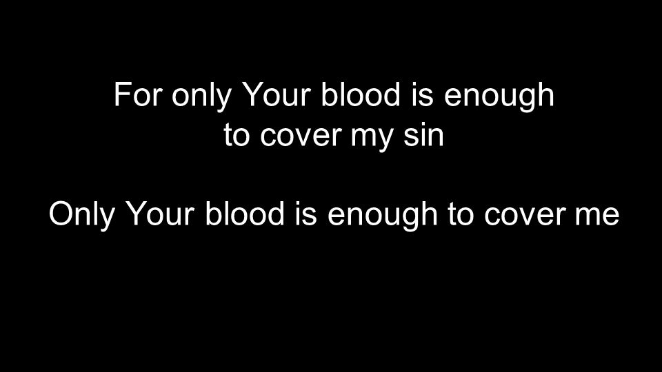 For only Your blood is enough to cover my sin Only Your blood is enough to cover me