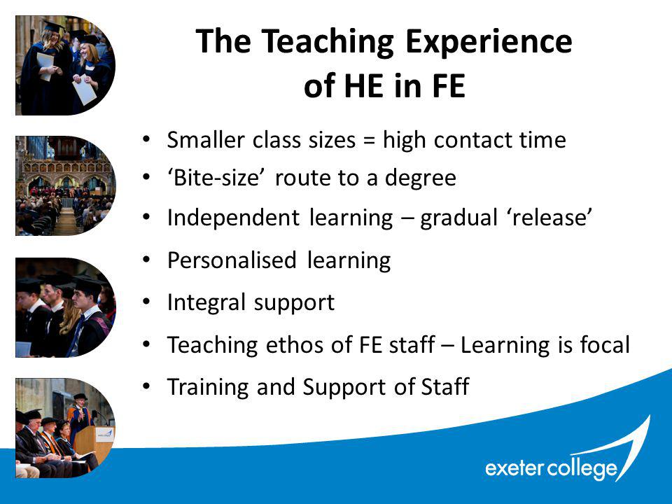 Smaller class sizes = high contact time ‘Bite-size’ route to a degree Independent learning – gradual ‘release’ Personalised learning Integral support Teaching ethos of FE staff – Learning is focal Training and Support of Staff The Teaching Experience of HE in FE