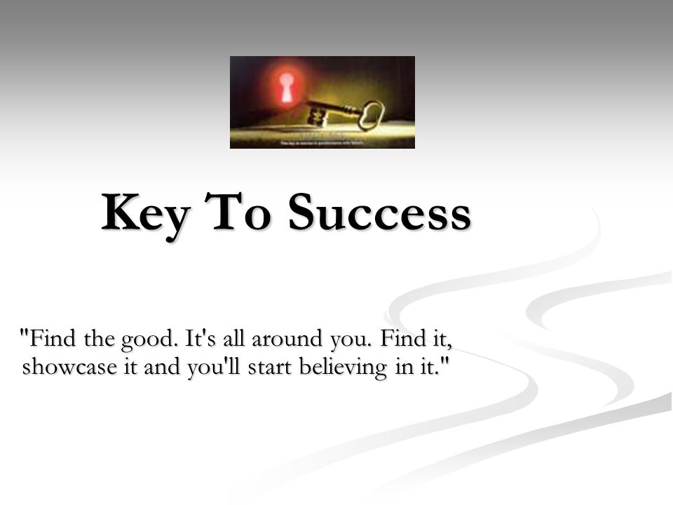 Key To Success Find the good. It s all around you.