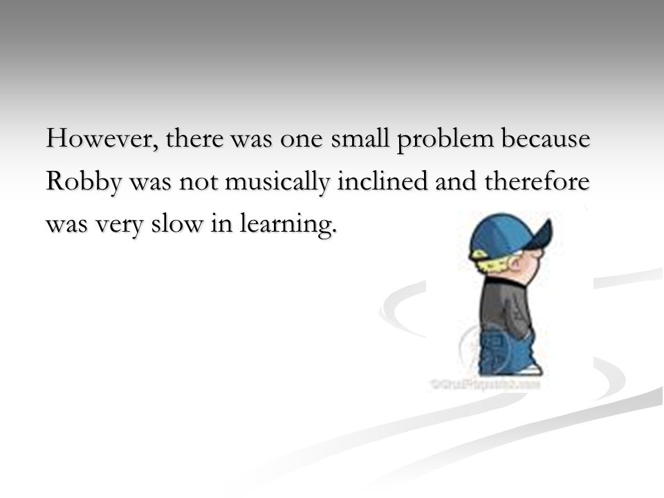 However, there was one small problem because Robby was not musically inclined and therefore was very slow in learning.