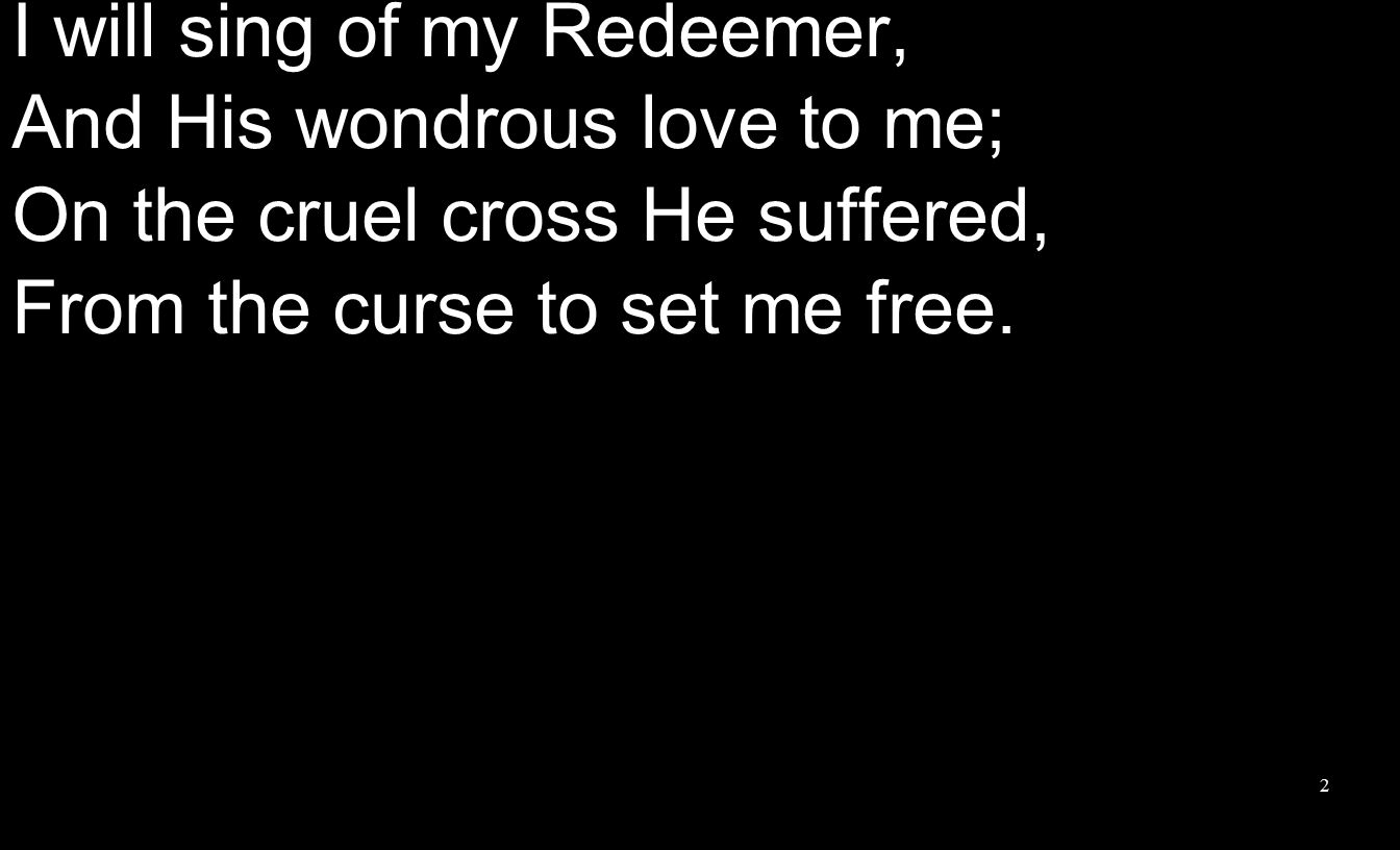 I will sing of my Redeemer, And His wondrous love to me; On the cruel cross He suffered, From the curse to set me free.