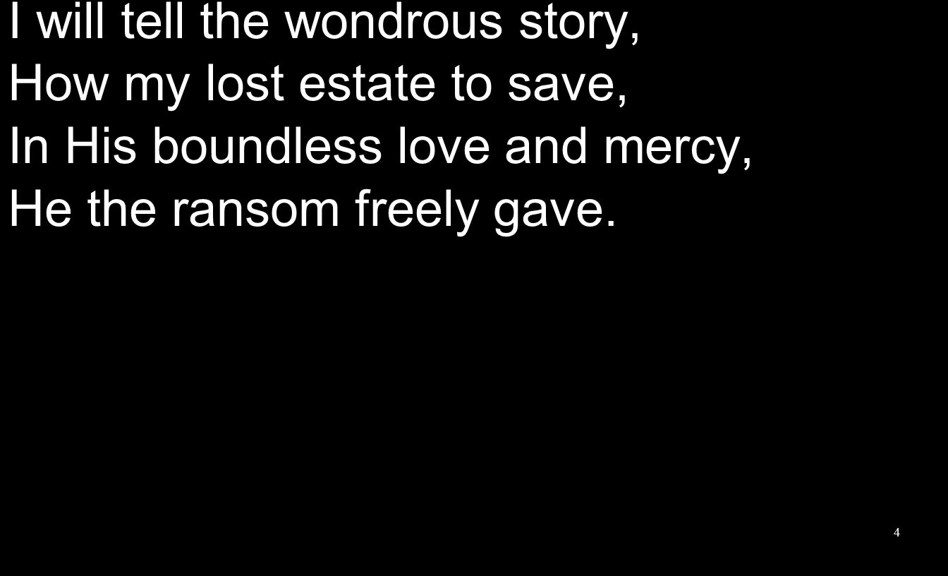 I will tell the wondrous story, How my lost estate to save, In His boundless love and mercy, He the ransom freely gave.