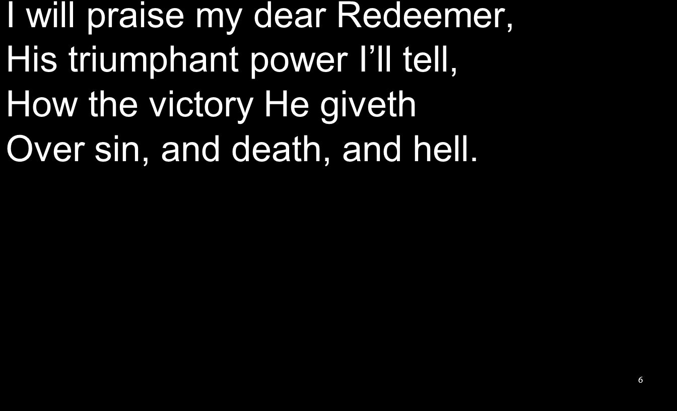 I will praise my dear Redeemer, His triumphant power I’ll tell, How the victory He giveth Over sin, and death, and hell.