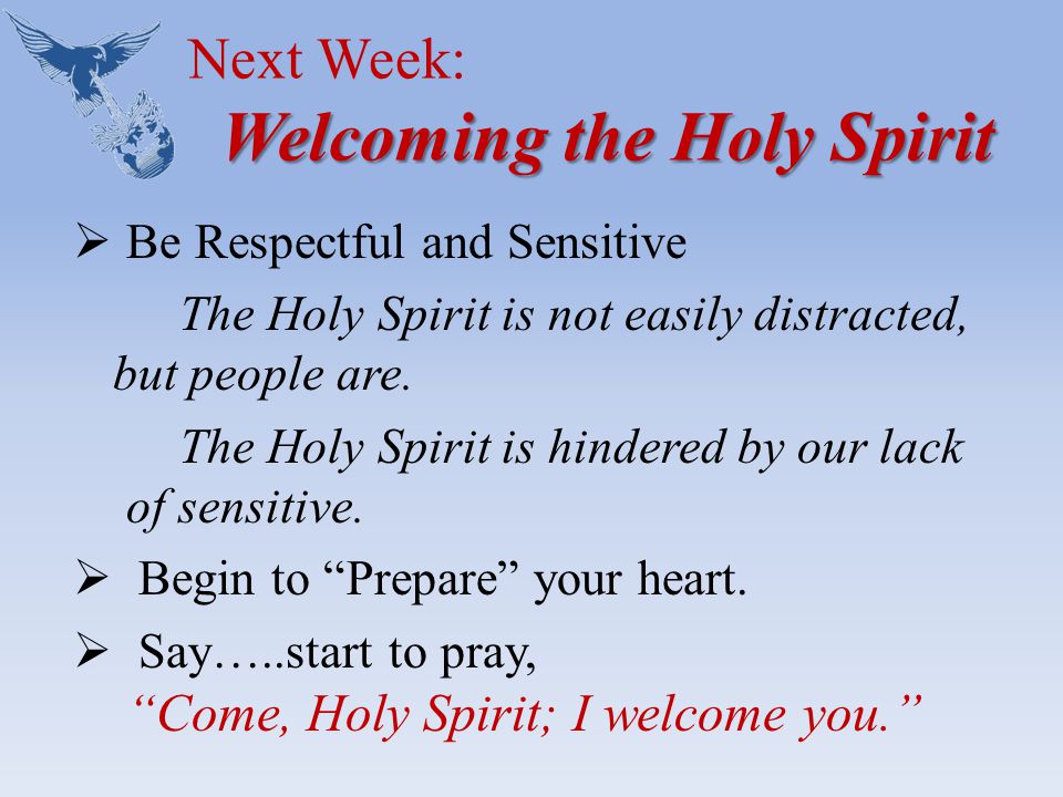 Welcoming the Holy Spirit Next Week: Welcoming the Holy Spirit  Be Respectful and Sensitive The Holy Spirit is not easily distracted, but people are.