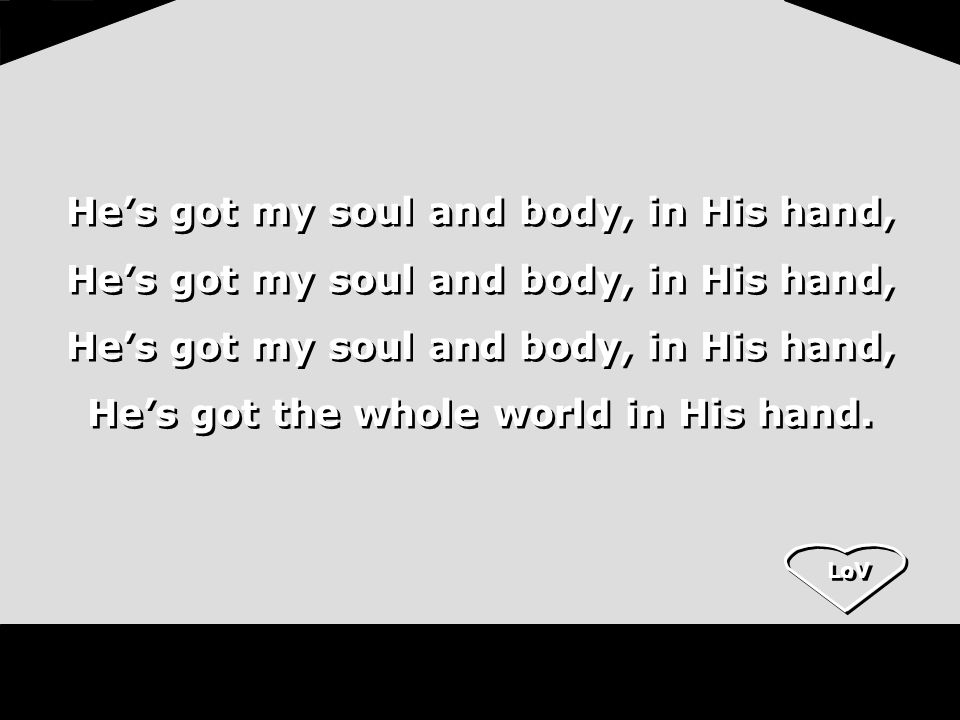 LoV He’s got my soul and body, in His hand, He’s got the whole world in His hand.