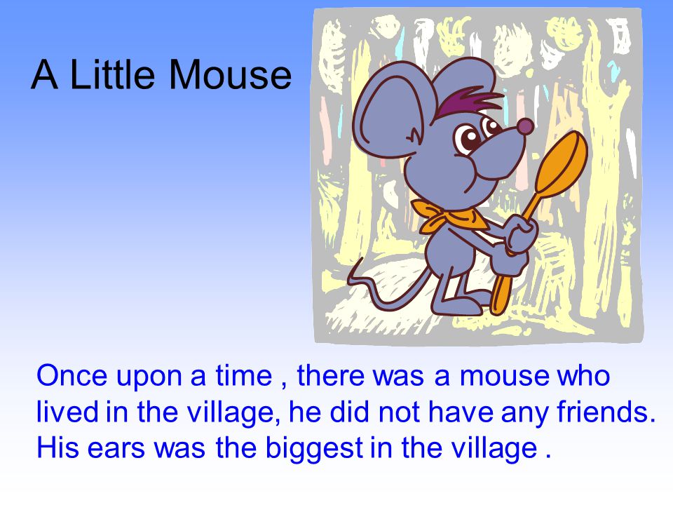 A Little Mouse Once upon a time, there was a mouse who lived in the village, he did not have any friends.
