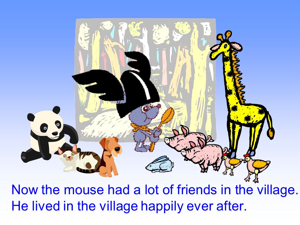 Now the mouse had a lot of friends in the village. He lived in the village happily ever after.