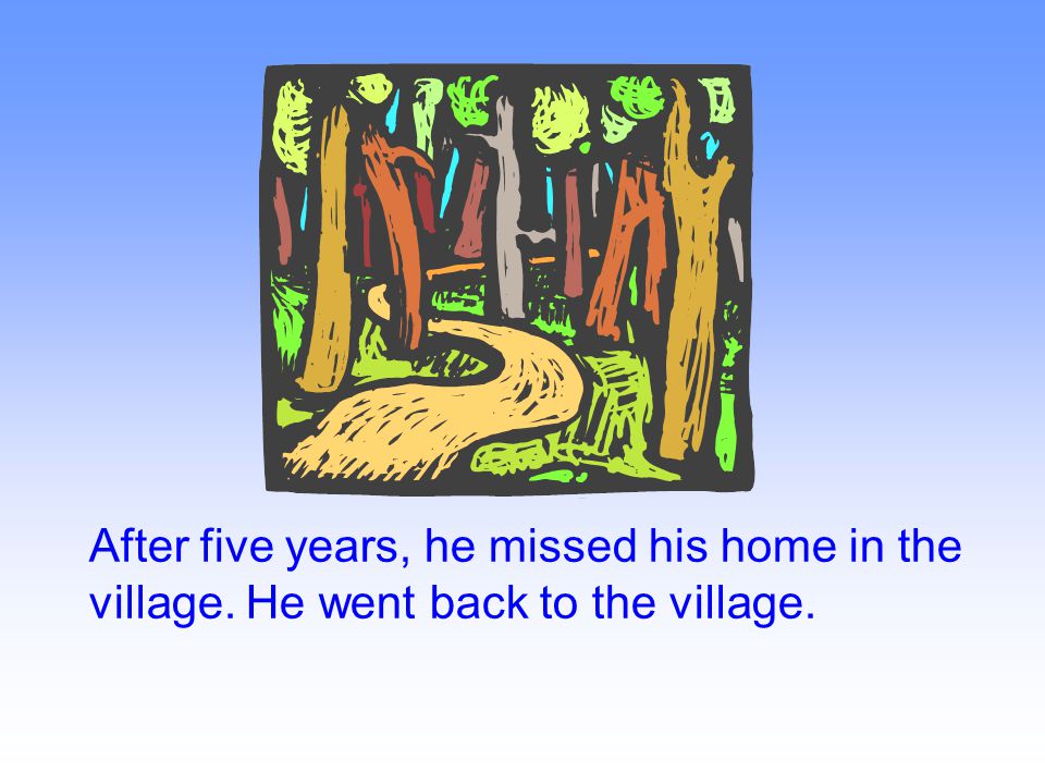After five years, he missed his home in the village. He went back to the village.