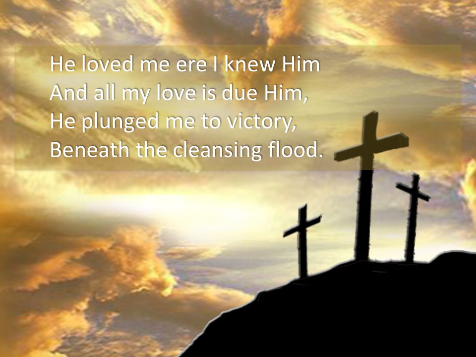 He loved me ere I knew Him And all my love is due Him, He plunged me to victory, Beneath the cleansing flood.