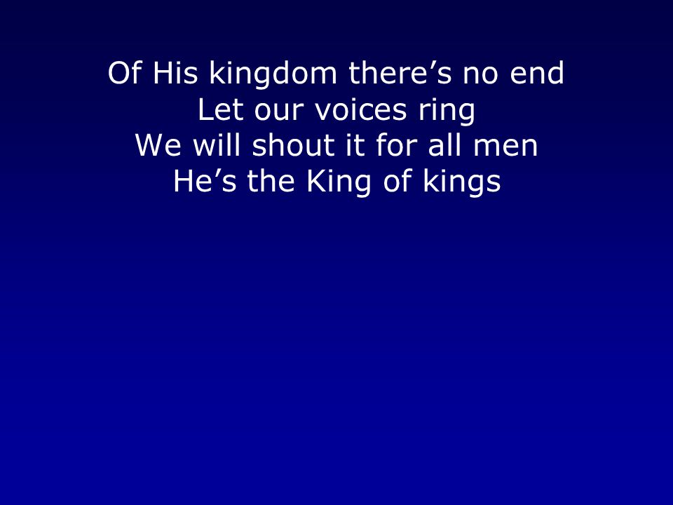 Of His kingdom there’s no end Let our voices ring We will shout it for all men He’s the King of kings