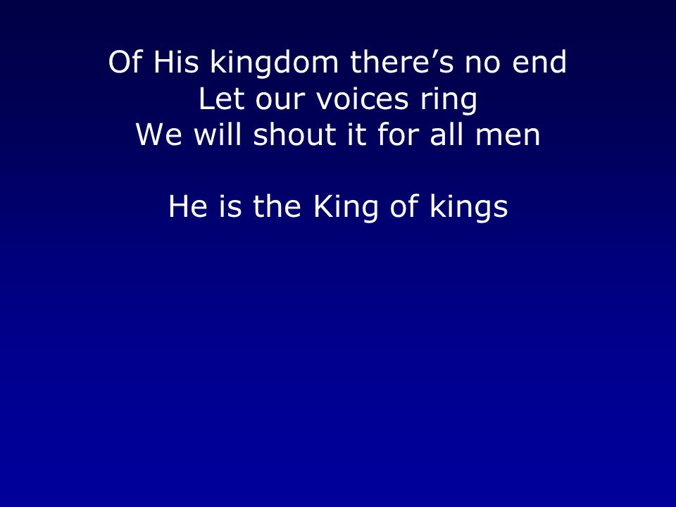 Of His kingdom there’s no end Let our voices ring We will shout it for all men He is the King of kings
