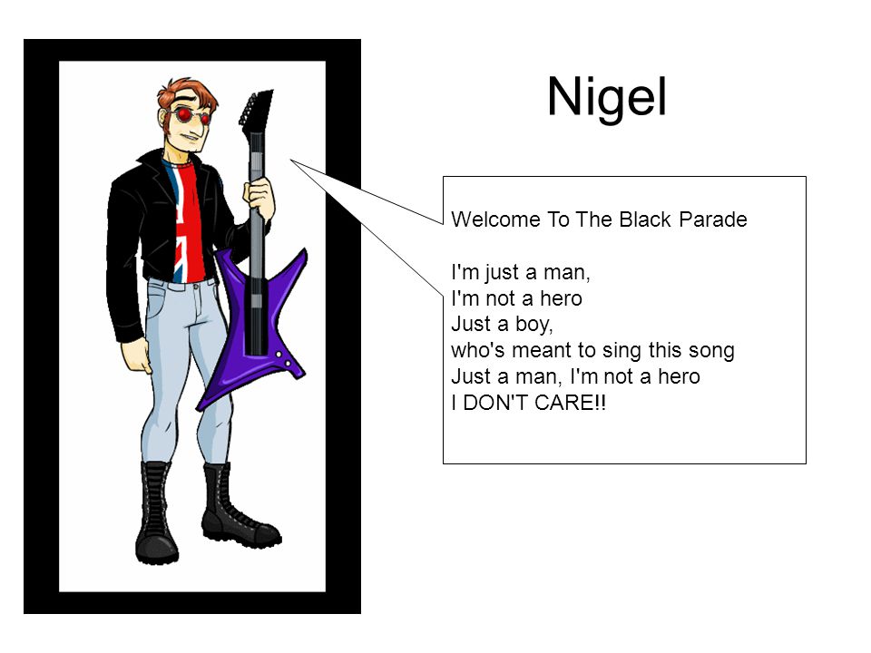 Nigel Welcome To The Black Parade I m just a man, I m not a hero Just a boy, who s meant to sing this song Just a man, I m not a hero I DON T CARE!!