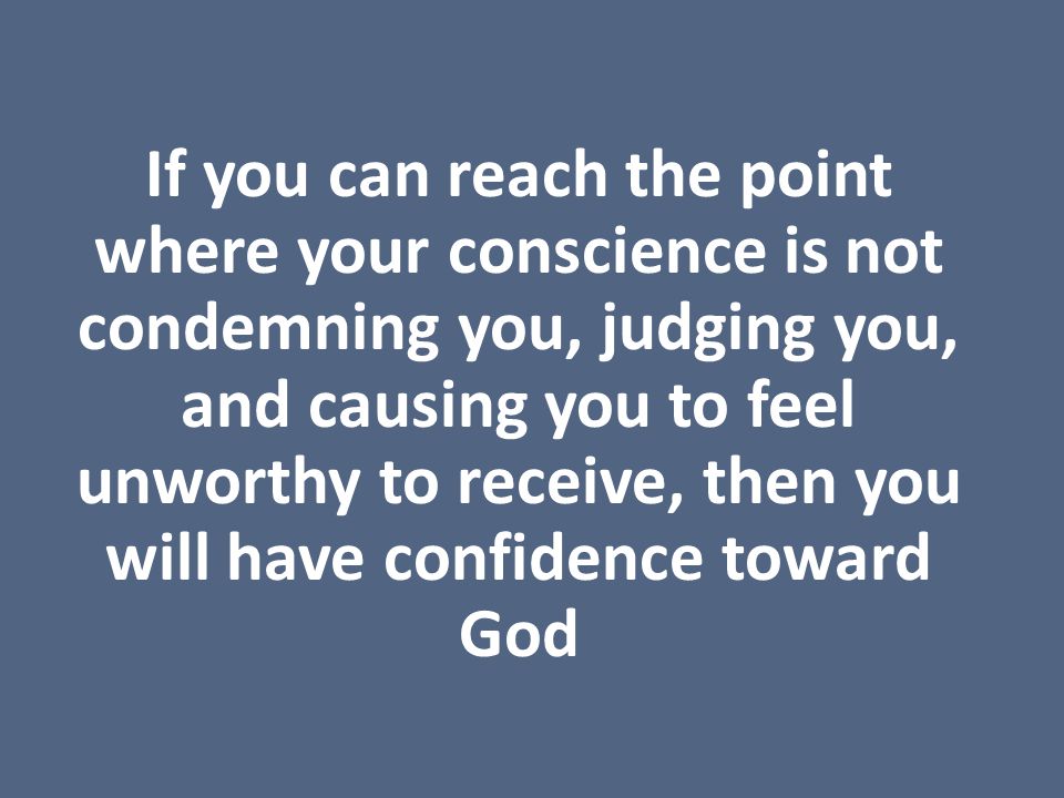 If you can reach the point where your conscience is not condemning you, judging you, and causing you to feel unworthy to receive, then you will have confidence toward God