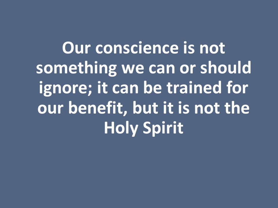 Our conscience is not something we can or should ignore; it can be trained for our benefit, but it is not the Holy Spirit