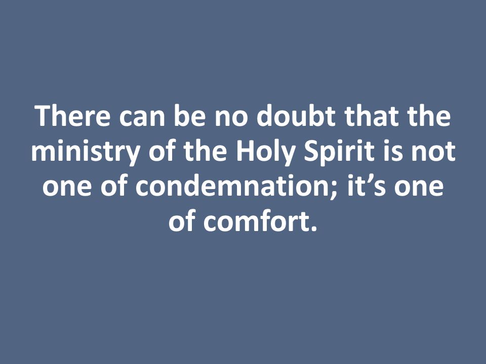 There can be no doubt that the ministry of the Holy Spirit is not one of condemnation; it’s one of comfort.