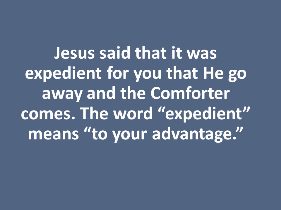 Jesus said that it was expedient for you that He go away and the Comforter comes.