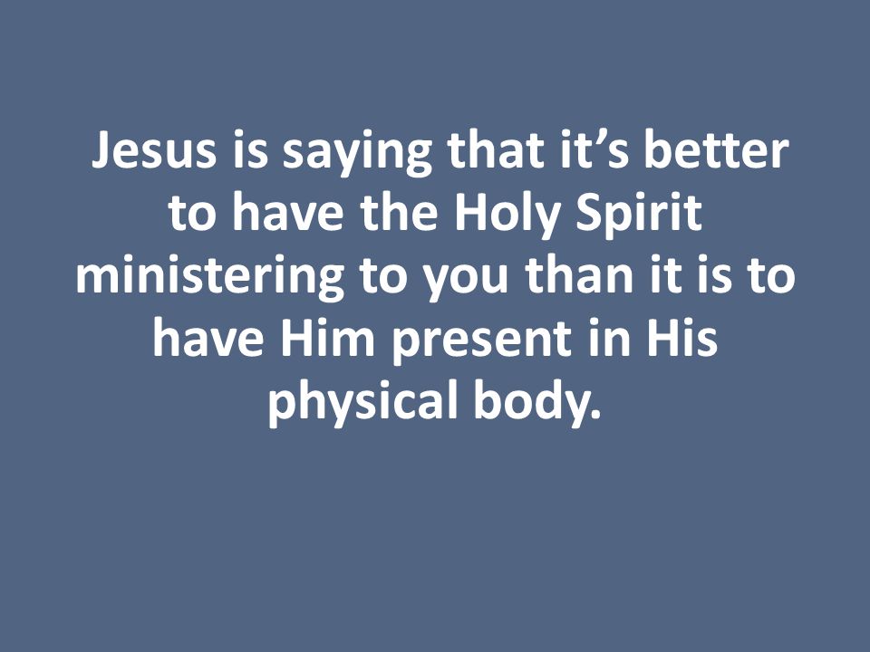 Jesus is saying that it’s better to have the Holy Spirit ministering to you than it is to have Him present in His physical body.