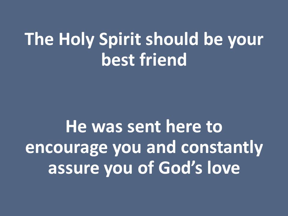 The Holy Spirit should be your best friend He was sent here to encourage you and constantly assure you of God’s love