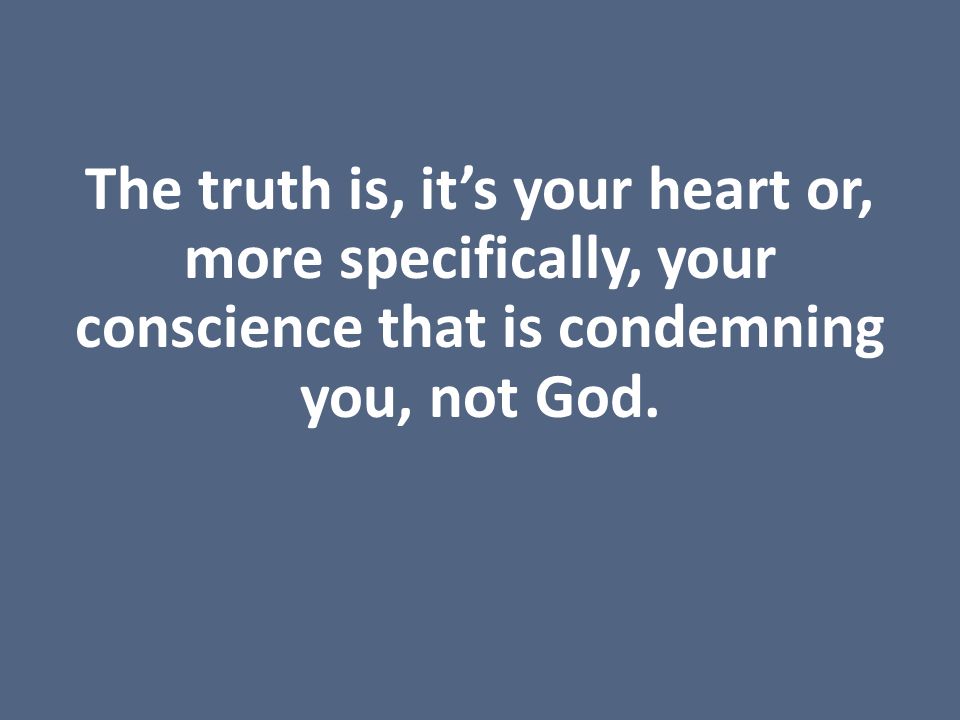 The truth is, it’s your heart or, more specifically, your conscience that is condemning you, not God.