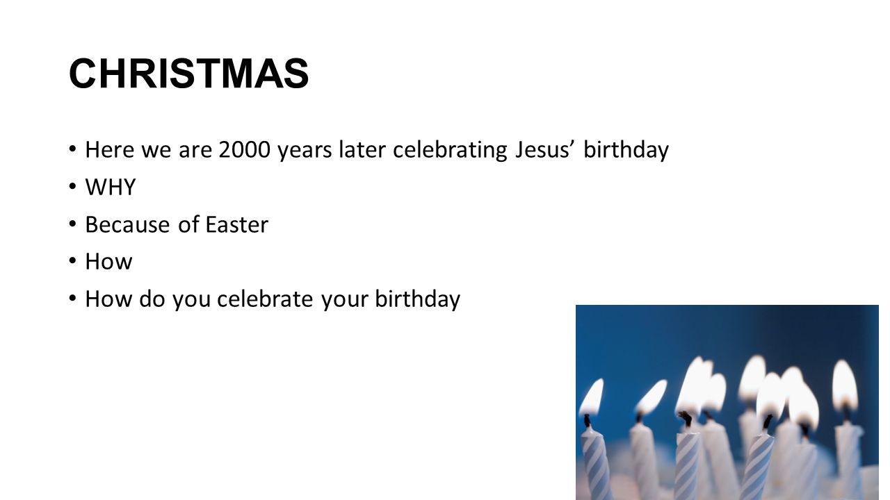 CHRISTMAS Here we are 2000 years later celebrating Jesus’ birthday WHY Because of Easter How How do you celebrate your birthday