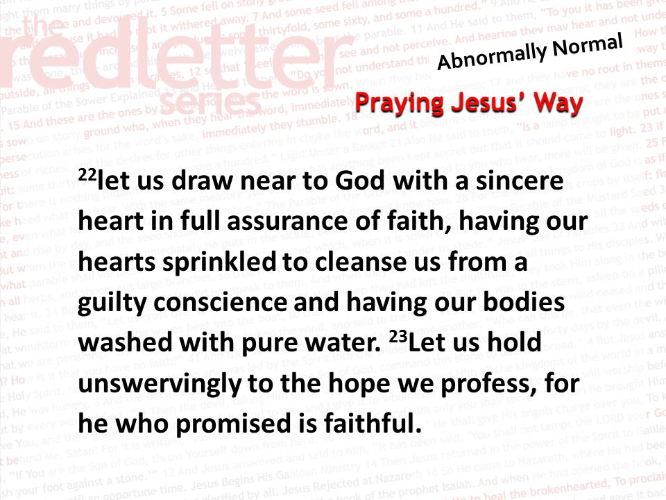 Praying Jesus’ Way 22 let us draw near to God with a sincere heart in full assurance of faith, having our hearts sprinkled to cleanse us from a guilty conscience and having our bodies washed with pure water.