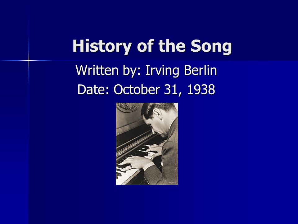History of the Song Written by: Irving Berlin Date: October 31, 1938