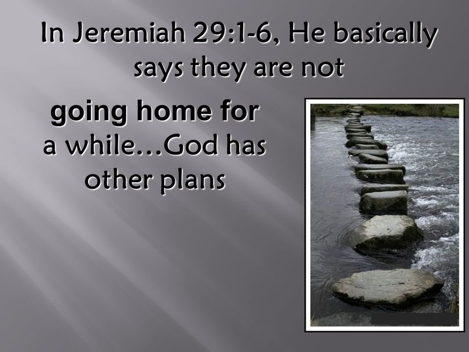 In Jeremiah 29:1-6, He basically says they are not going home for a while…God has other plans