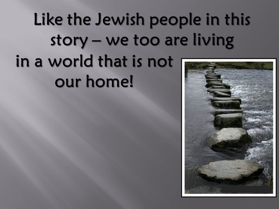 Like the Jewish people in this story – we too are living in a world that is not our home!