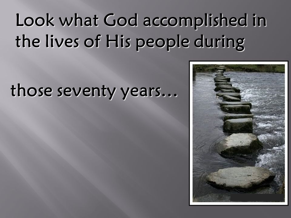 Look what God accomplished in the lives of His people during those seventy years…