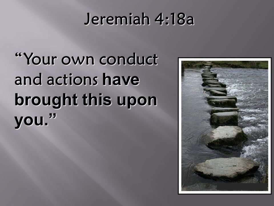 Jeremiah 4:18a Your own conduct and actions have brought this upon you. you.