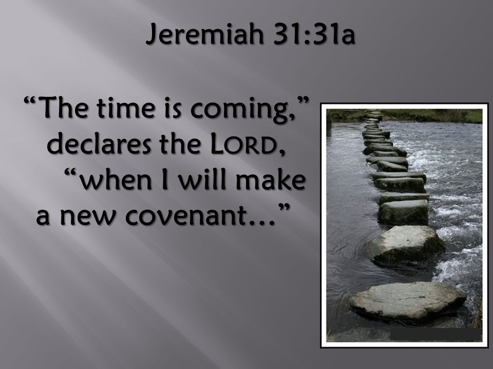 Jeremiah 31:31a The time is coming, declares the L ORD, when I will make a new covenant… The time is coming, declares the L ORD, when I will make a new covenant…