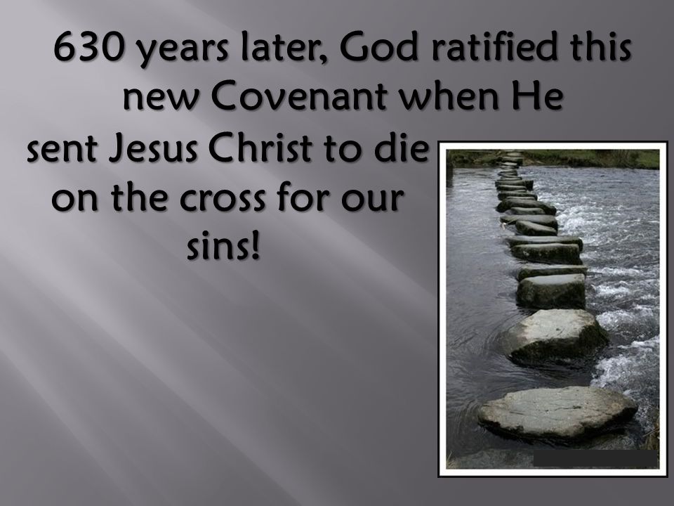 630 years later, God ratified this new Covenant when He sent Jesus Christ to die on the cross for our sins.