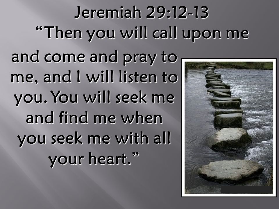Jeremiah 29:12-13 Then you will call upon me and come and pray to me, and I will listen to you.