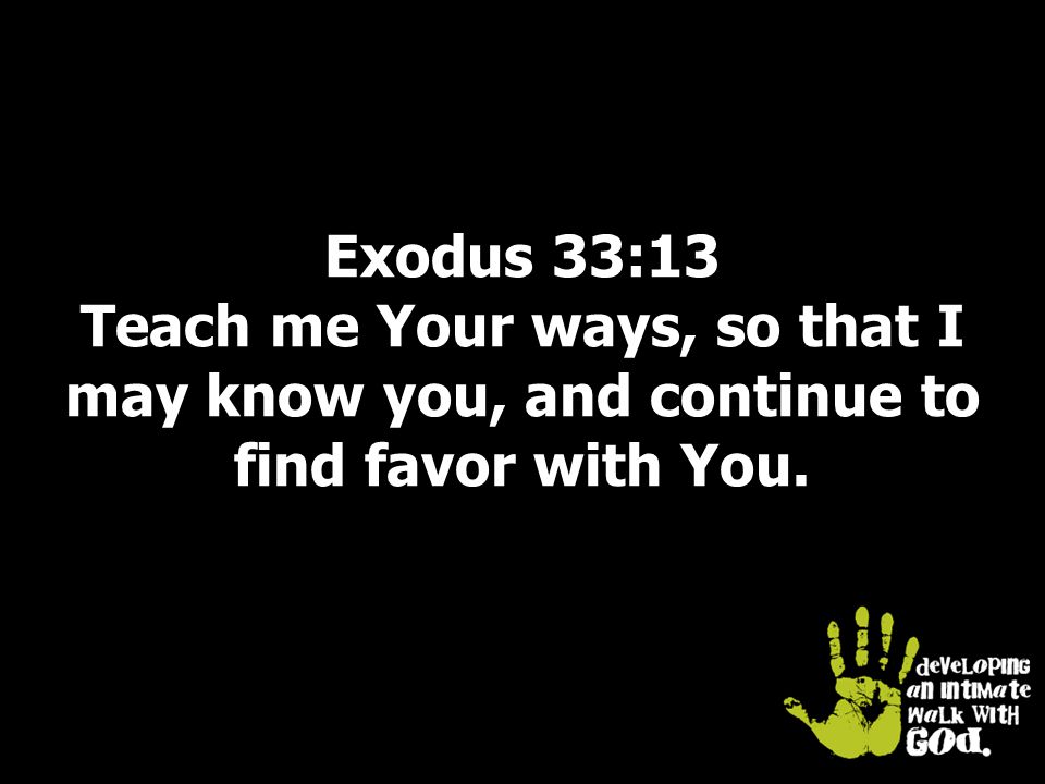 Exodus 33:13 Teach me Your ways, so that I may know you, and continue to find favor with You.