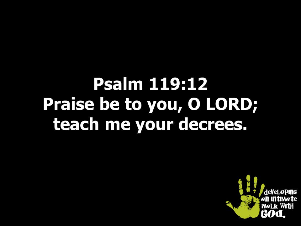 Psalm 119:12 Praise be to you, O LORD; teach me your decrees.