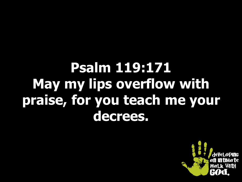 Psalm 119:171 May my lips overflow with praise, for you teach me your decrees.