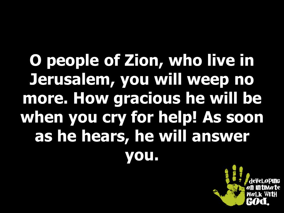 O people of Zion, who live in Jerusalem, you will weep no more.