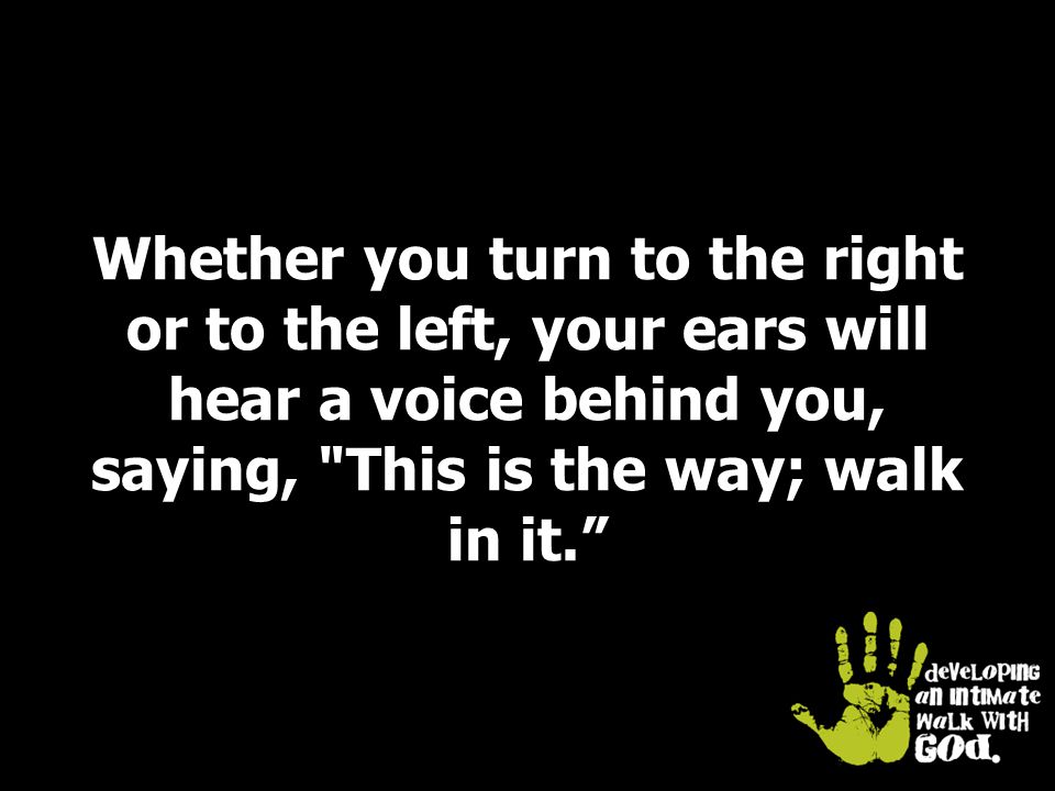 Whether you turn to the right or to the left, your ears will hear a voice behind you, saying, This is the way; walk in it.